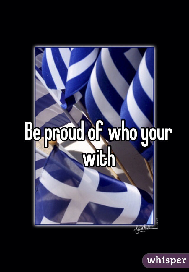 Be proud of who your with 