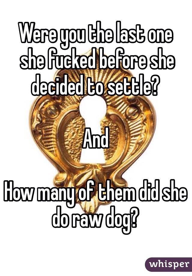 Were you the last one
 she fucked before she 
decided to settle?  

And

How many of them did she do raw dog? 
