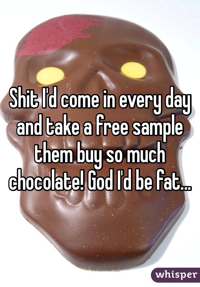 Shit I'd come in every day and take a free sample them buy so much chocolate! God I'd be fat...