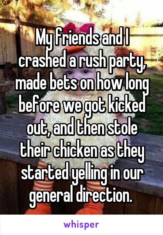 My friends and I crashed a rush party, made bets on how long before we got kicked out, and then stole their chicken as they started yelling in our general direction. 