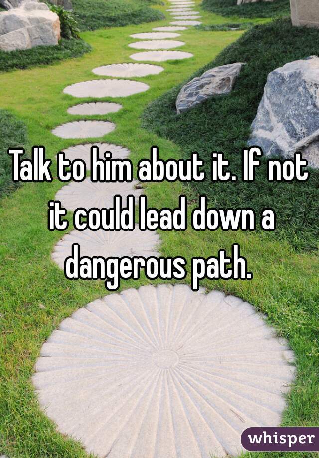 Talk to him about it. If not it could lead down a dangerous path. 
