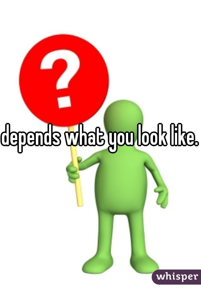 depends what you look like.