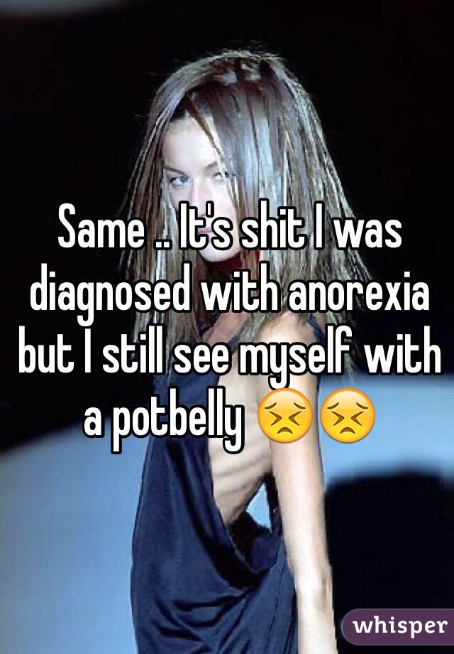 Same .. It's shit I was diagnosed with anorexia but I still see myself with a potbelly 😣😣