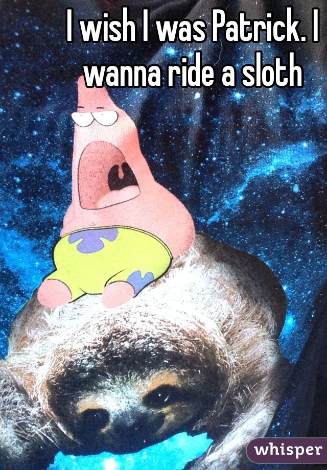 I wish I was Patrick. I wanna ride a sloth