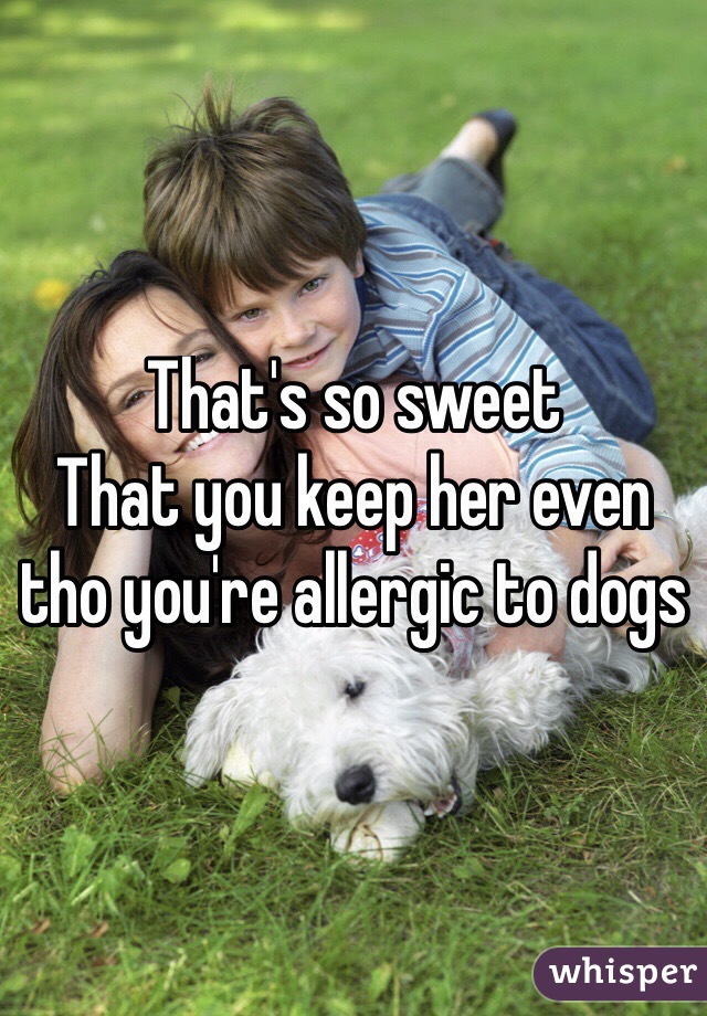 That's so sweet 
That you keep her even tho you're allergic to dogs
