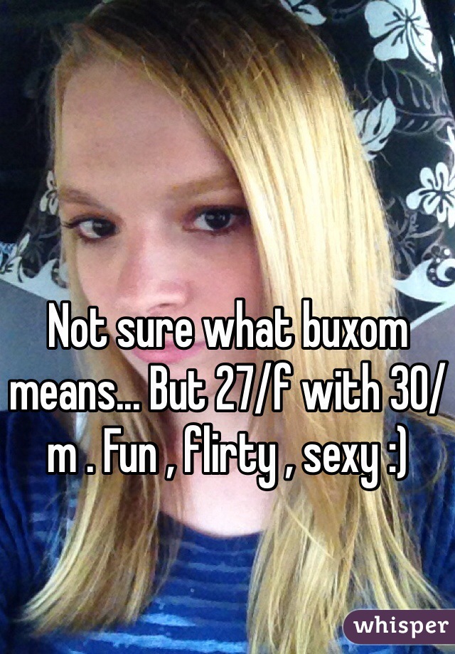 Not sure what buxom means... But 27/f with 30/m . Fun , flirty , sexy :) 