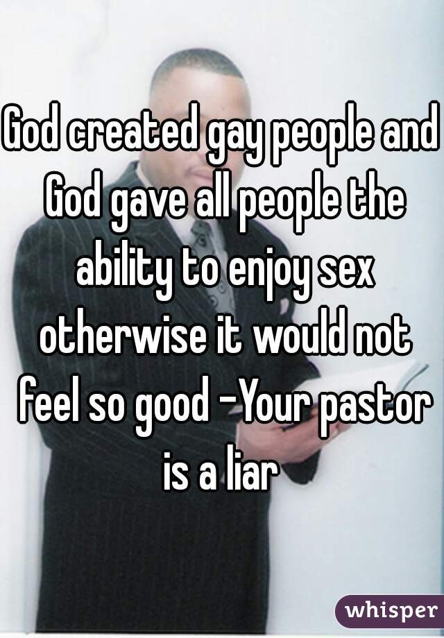 God created gay people and God gave all people the ability to enjoy sex otherwise it would not feel so good -Your pastor is a liar 