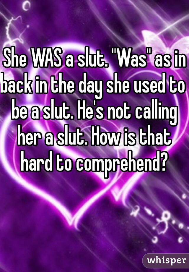 She WAS a slut. "Was" as in back in the day she used to be a slut. He's not calling her a slut. How is that hard to comprehend?