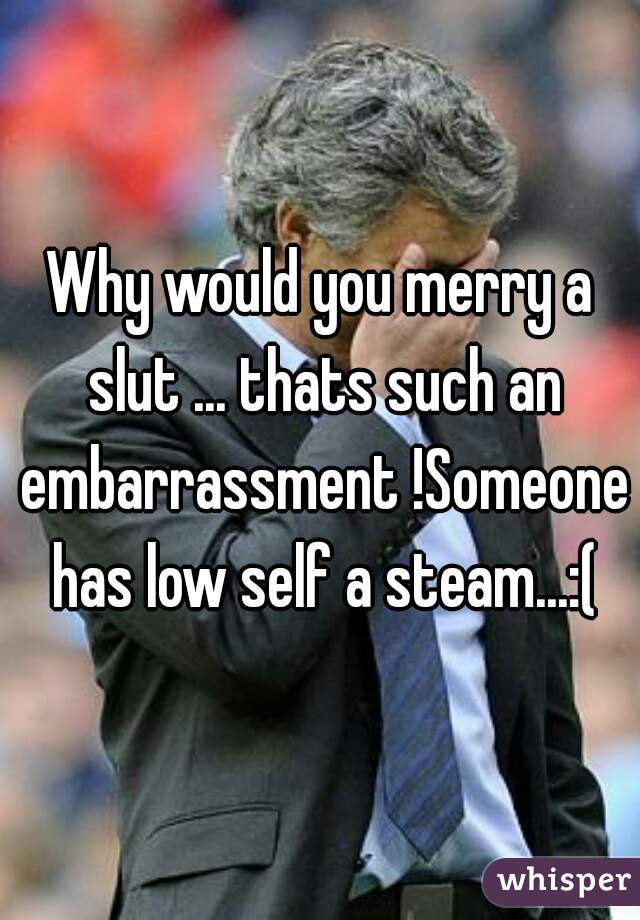 Why would you merry a slut ... thats such an embarrassment !Someone has low self a steam...:(