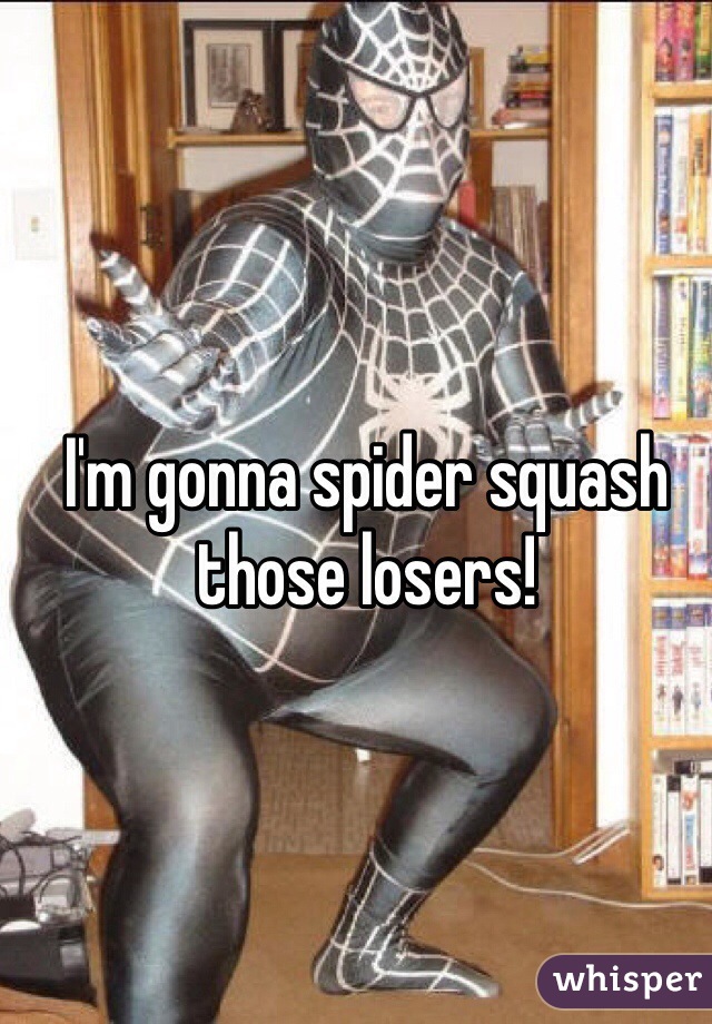 I'm gonna spider squash those losers!