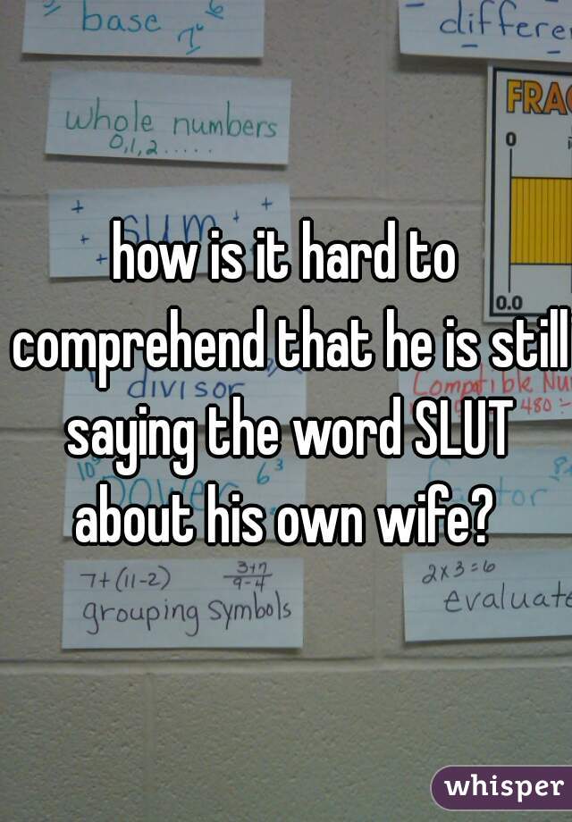 how is it hard to comprehend that he is still saying the word SLUT about his own wife? 