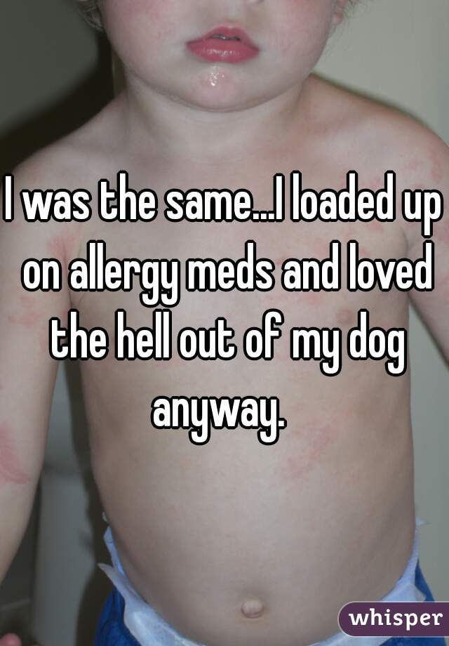 I was the same...I loaded up on allergy meds and loved the hell out of my dog anyway.  