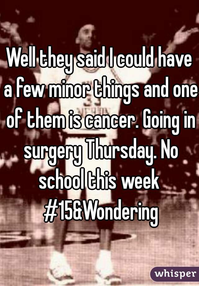 Well they said I could have a few minor things and one of them is cancer. Going in surgery Thursday. No school this week 
 #15&Wondering