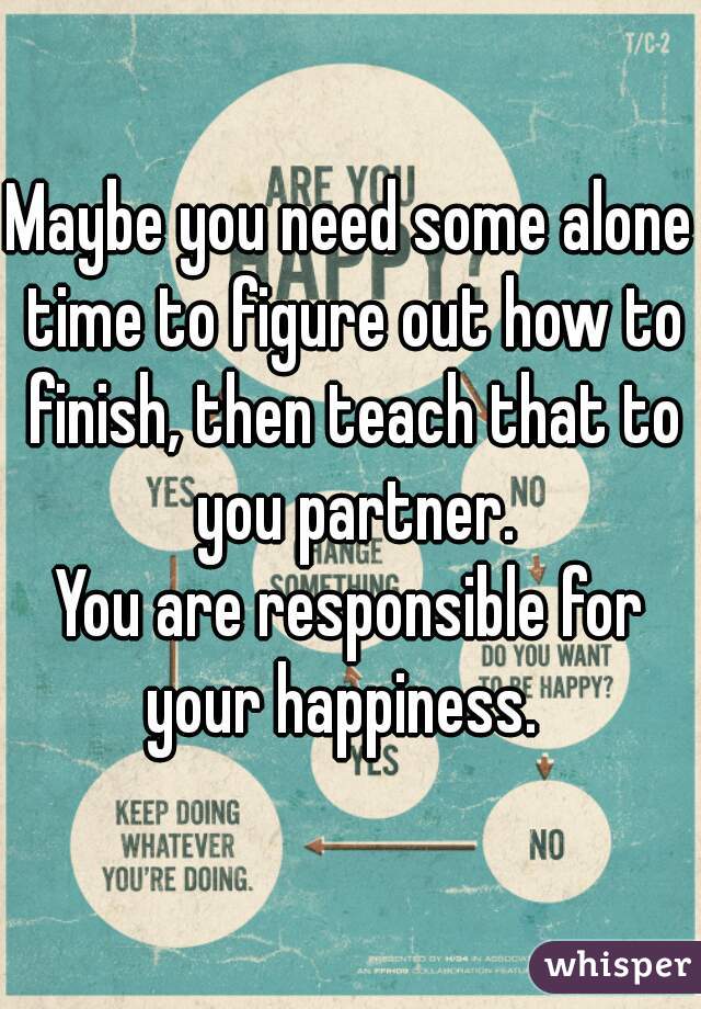 Maybe you need some alone time to figure out how to finish, then teach that to you partner.
You are responsible for your happiness.  