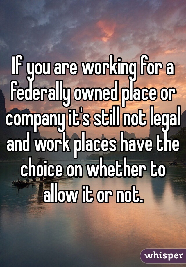 If you are working for a federally owned place or company it's still not legal and work places have the choice on whether to allow it or not. 