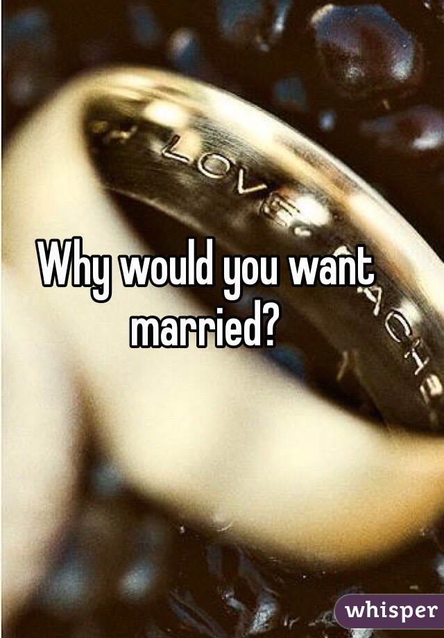 Why would you want married?