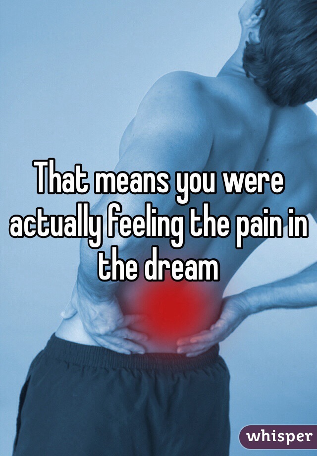 That means you were actually feeling the pain in the dream