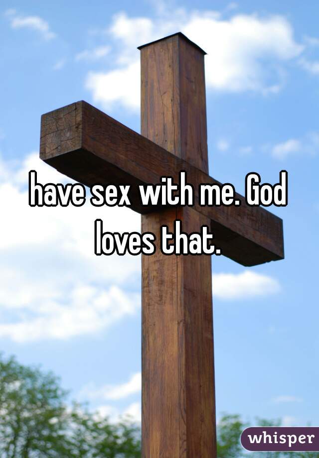 have sex with me. God loves that. 