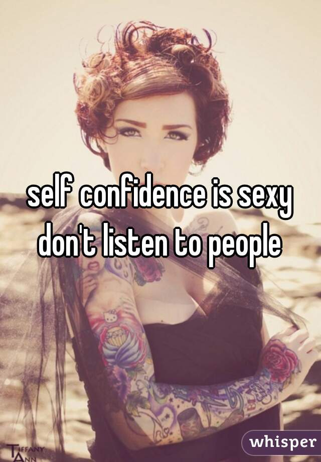 self confidence is sexy don't listen to people 