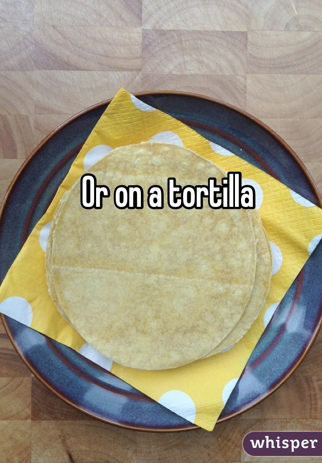 Or on a tortilla 