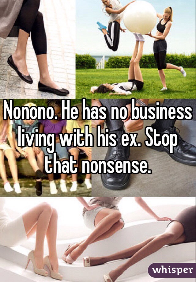 Nonono. He has no business living with his ex. Stop that nonsense. 