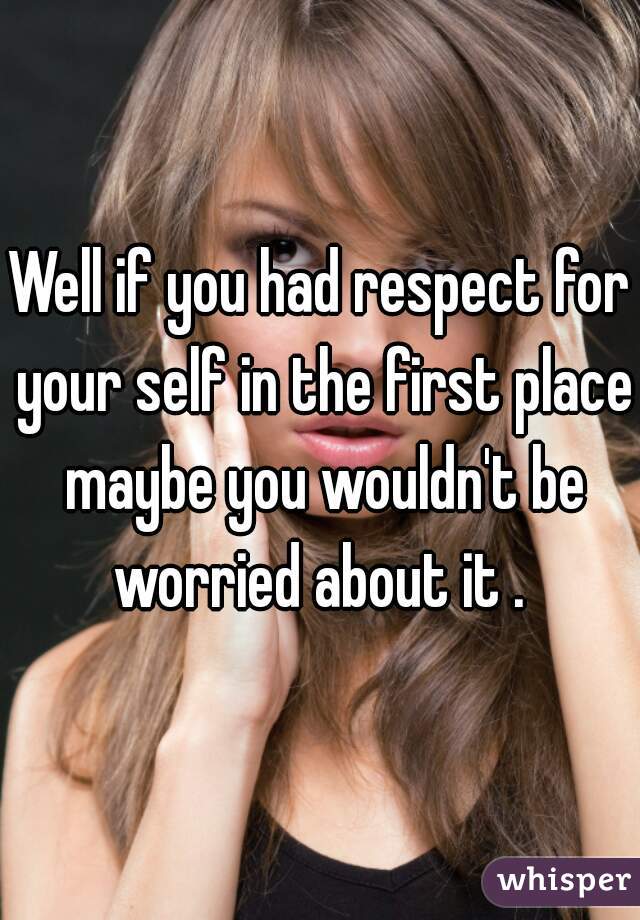 Well if you had respect for your self in the first place maybe you wouldn't be worried about it . 
