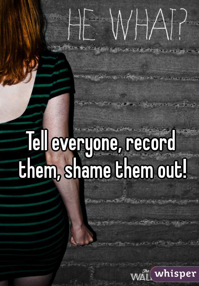 Tell everyone, record them, shame them out!