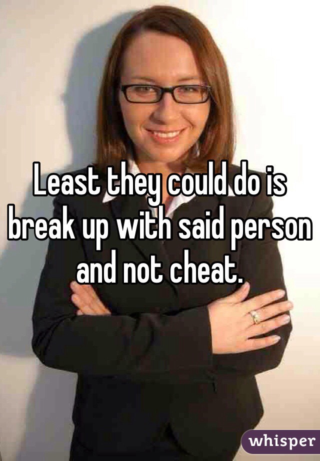 Least they could do is break up with said person and not cheat.