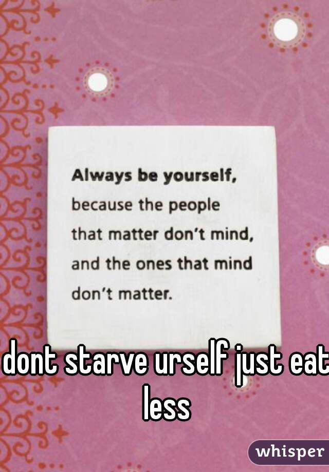 dont starve urself just eat less 