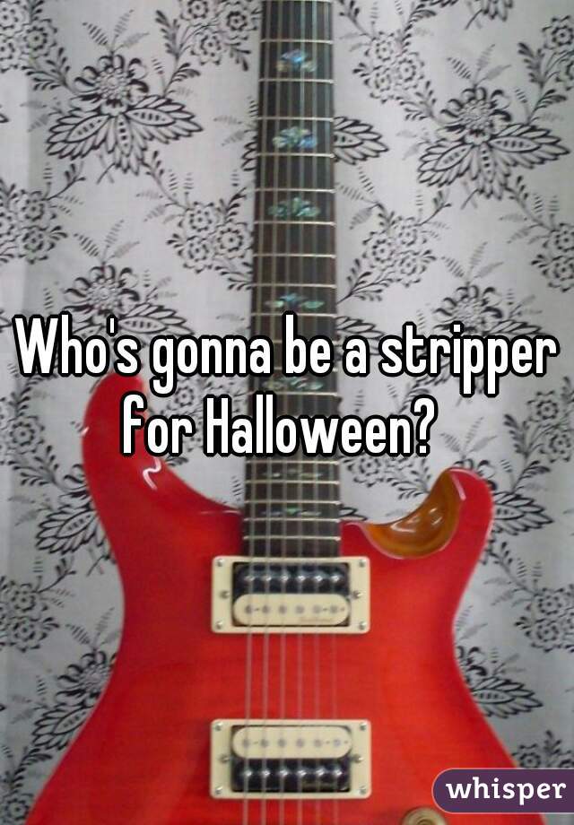 Who's gonna be a stripper for Halloween?  