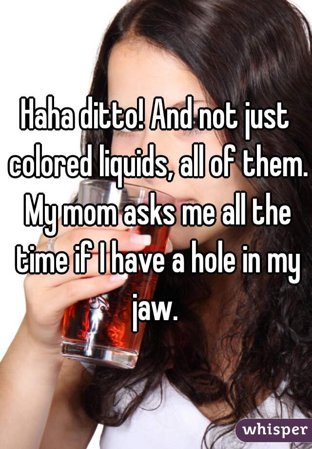 Haha ditto! And not just colored liquids, all of them. My mom asks me all the time if I have a hole in my jaw. 