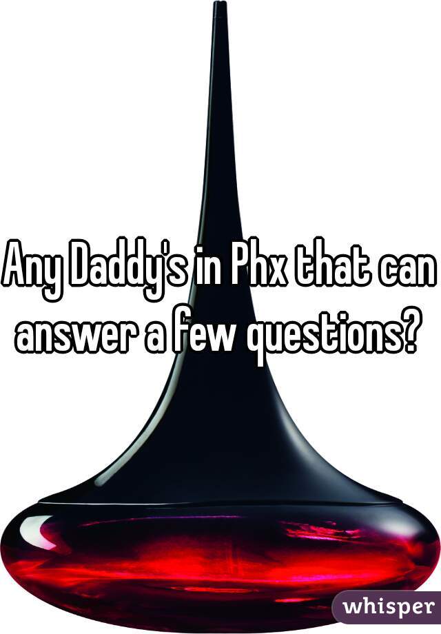 Any Daddy's in Phx that can answer a few questions? 