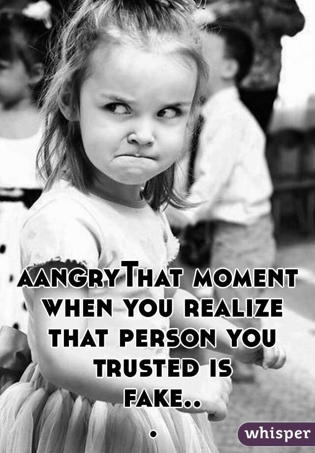aangryThat moment when you realize that person you trusted is fake... 