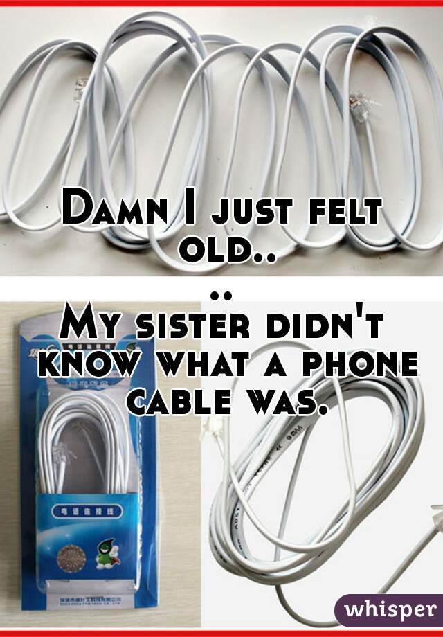 Damn I just felt old....
My sister didn't know what a phone cable was.