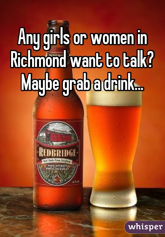 Any girls or women in Richmond want to talk? Maybe grab a drink...