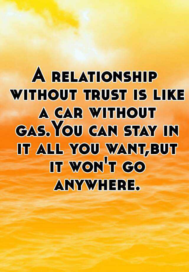 A relationship without trust is like a car without gas.You can stay in ...