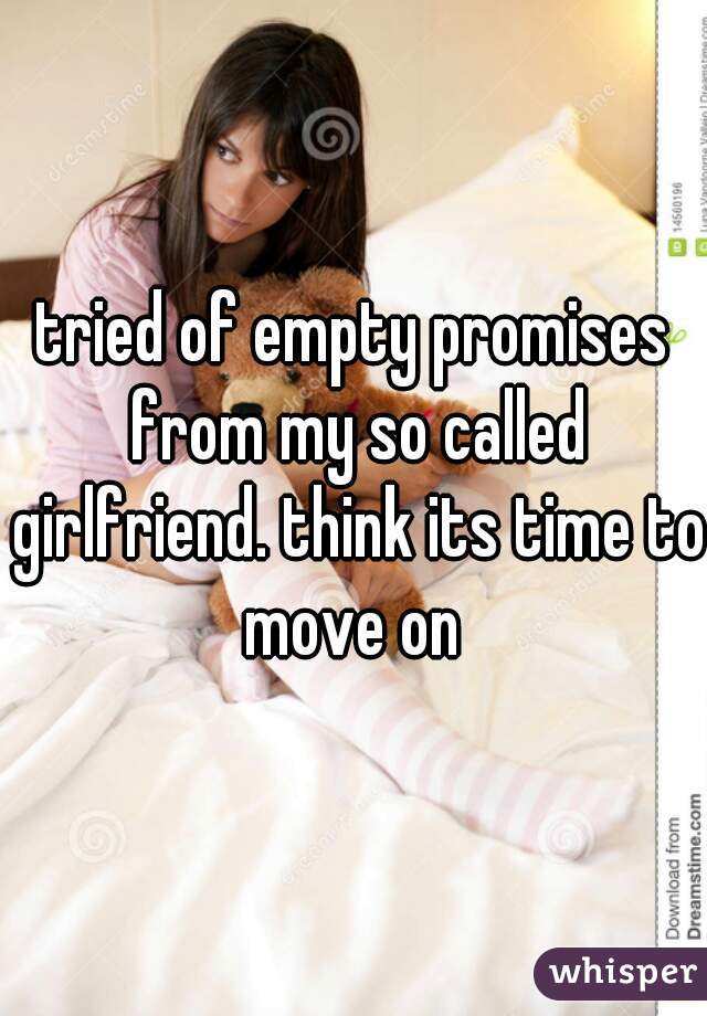 tried of empty promises from my so called girlfriend. think its time to move on 