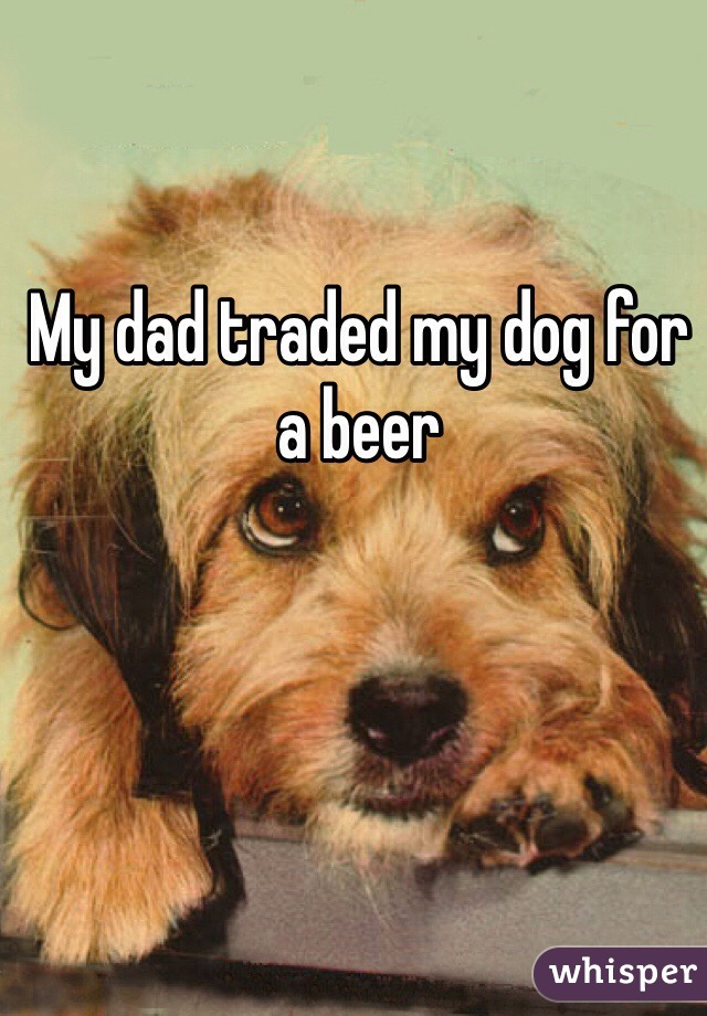 My dad traded my dog for a beer