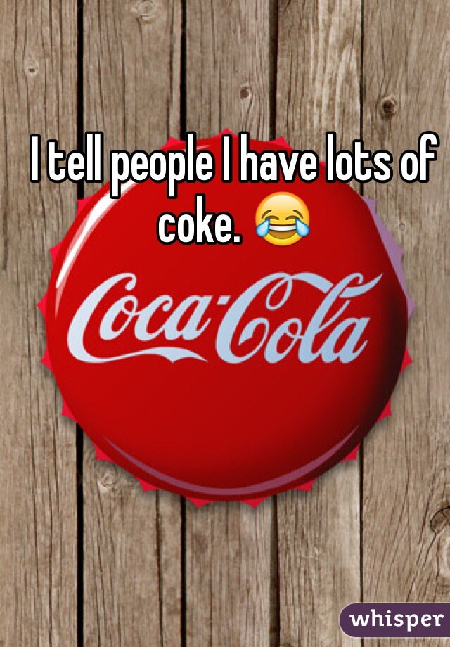 I tell people I have lots of coke. 😂