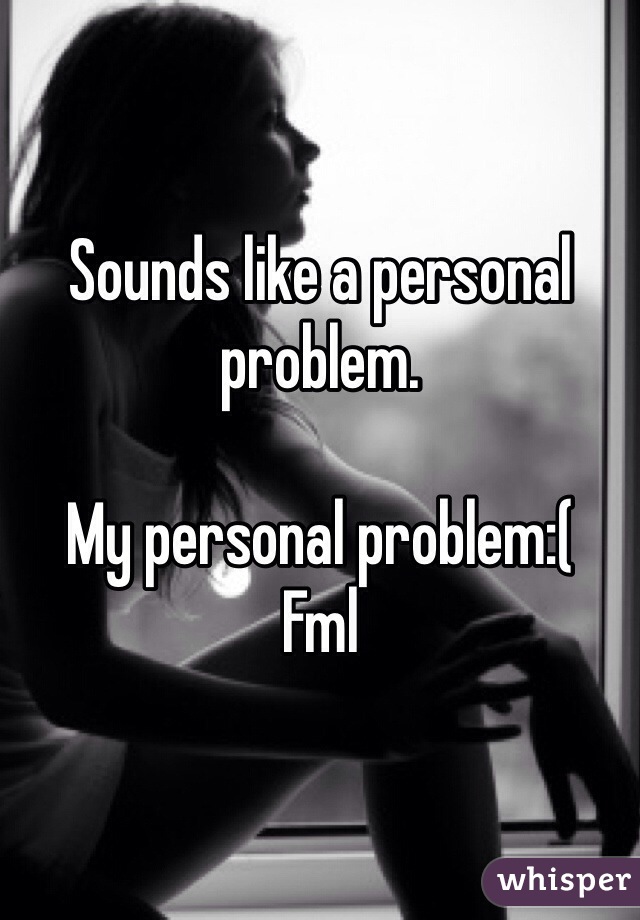 Sounds like a personal problem.

My personal problem:(
Fml