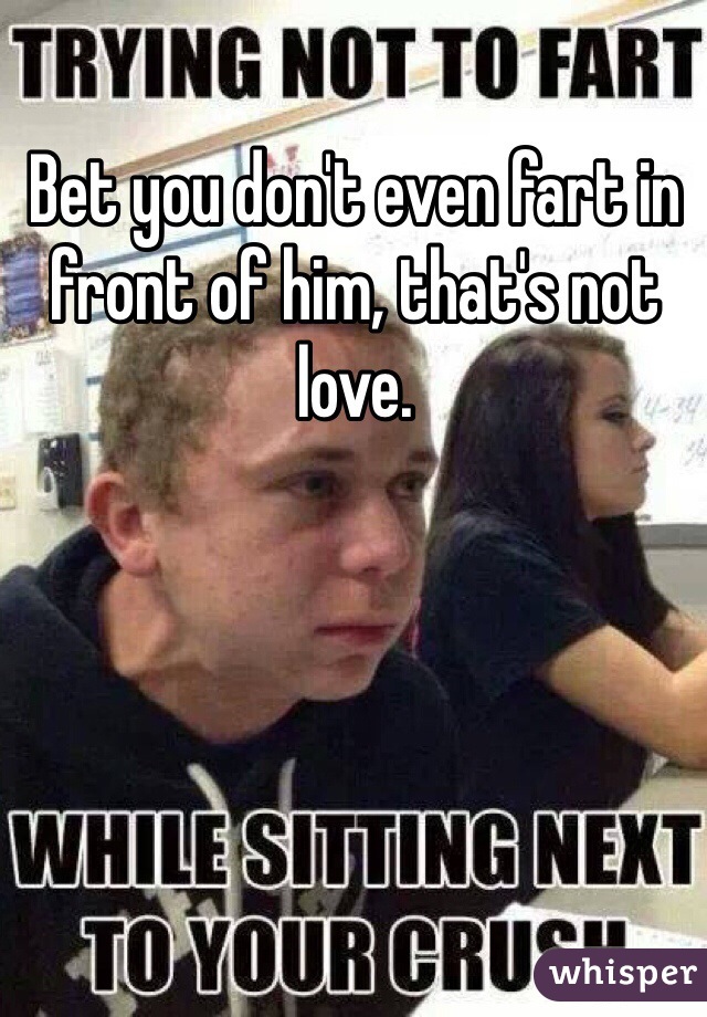 Bet you don't even fart in front of him, that's not love.