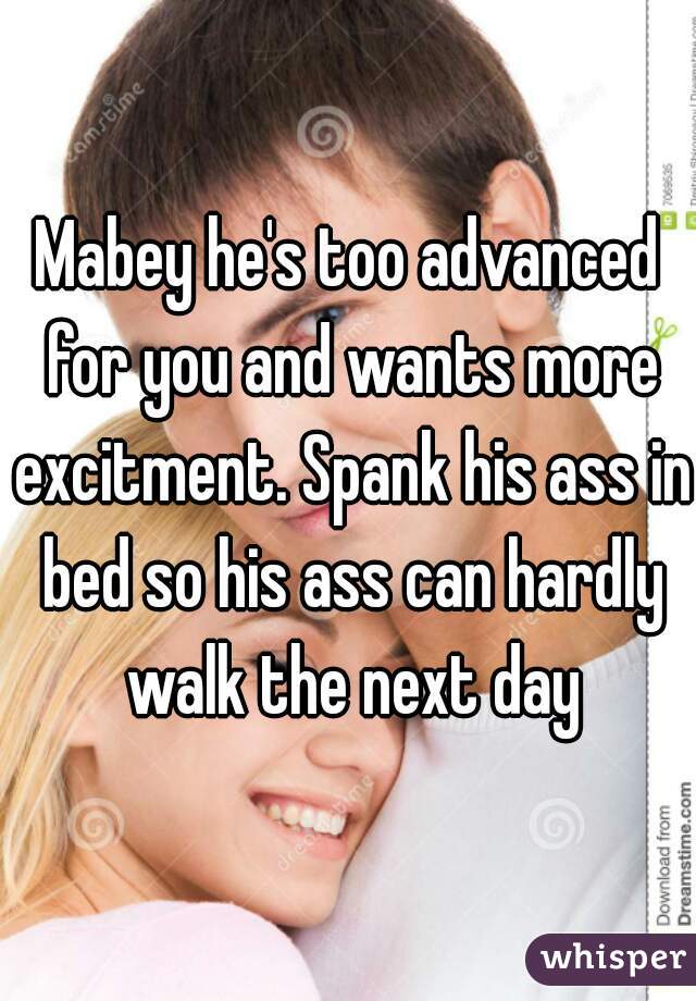 Mabey he's too advanced for you and wants more excitment. Spank his ass in bed so his ass can hardly walk the next day