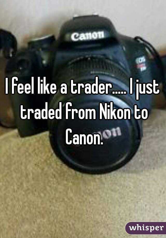 I feel like a trader..... I just traded from Nikon to Canon.