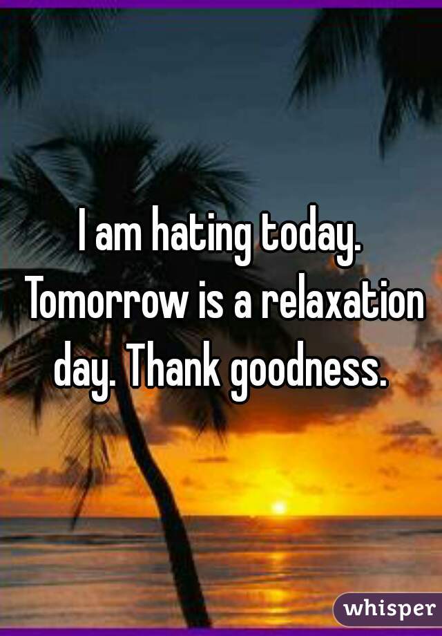 I am hating today. Tomorrow is a relaxation day. Thank goodness. 