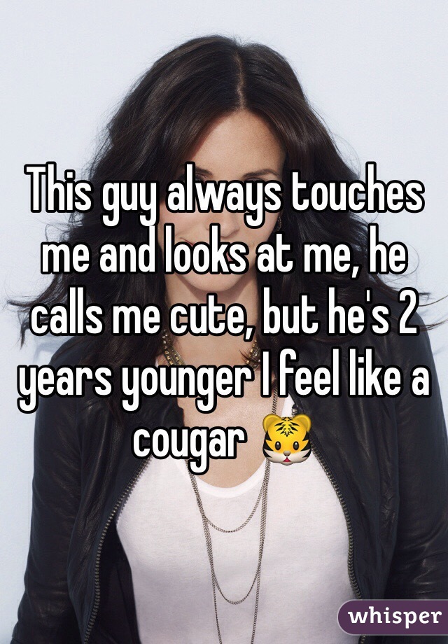 This guy always touches me and looks at me, he calls me cute, but he's 2 years younger I feel like a cougar ðŸ�¯