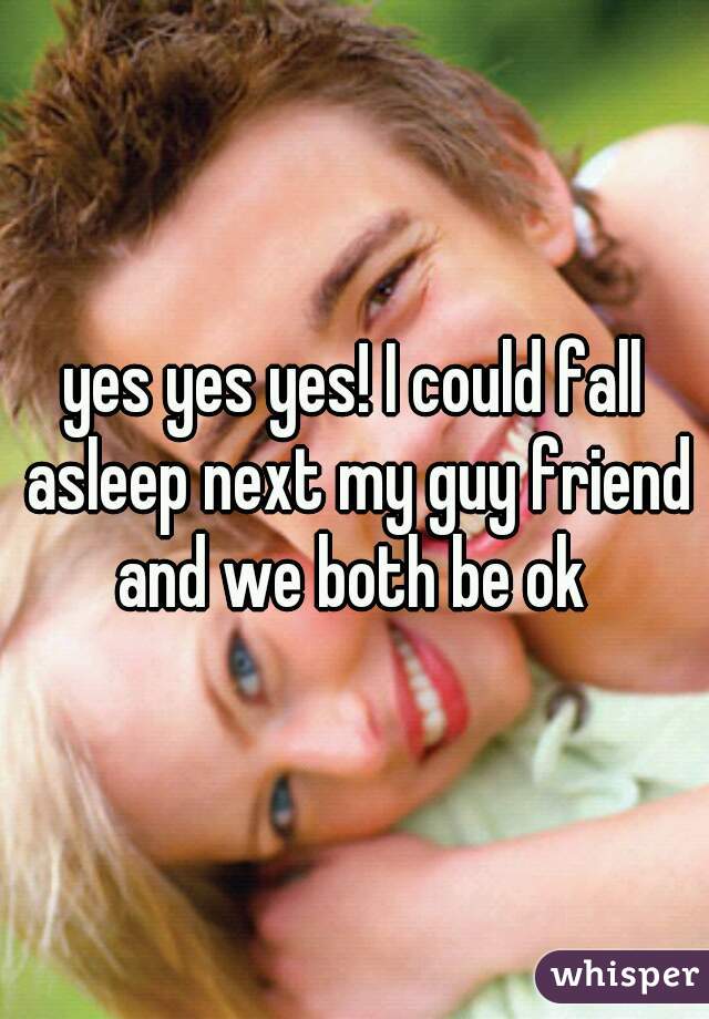 yes yes yes! I could fall asleep next my guy friend and we both be ok 