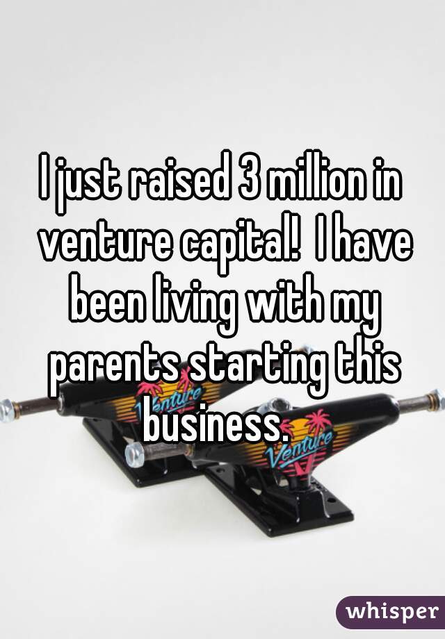 I just raised 3 million in venture capital!  I have been living with my parents starting this business.  