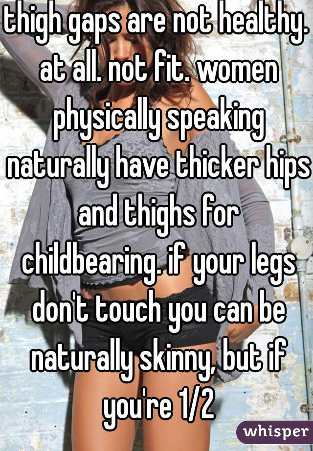 thigh gaps are not healthy. at all. not fit. women physically speaking naturally have thicker hips and thighs for childbearing. if your legs don't touch you can be naturally skinny, but if you're 1/2
