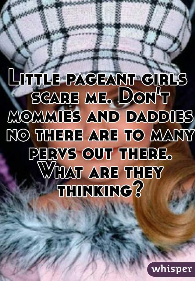 Little pageant girls scare me. Don't mommies and daddies no there are to many pervs out there. What are they thinking?
