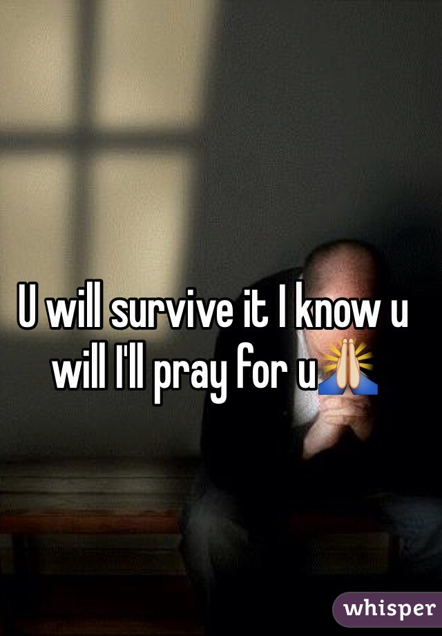 U will survive it I know u will I'll pray for u🙏